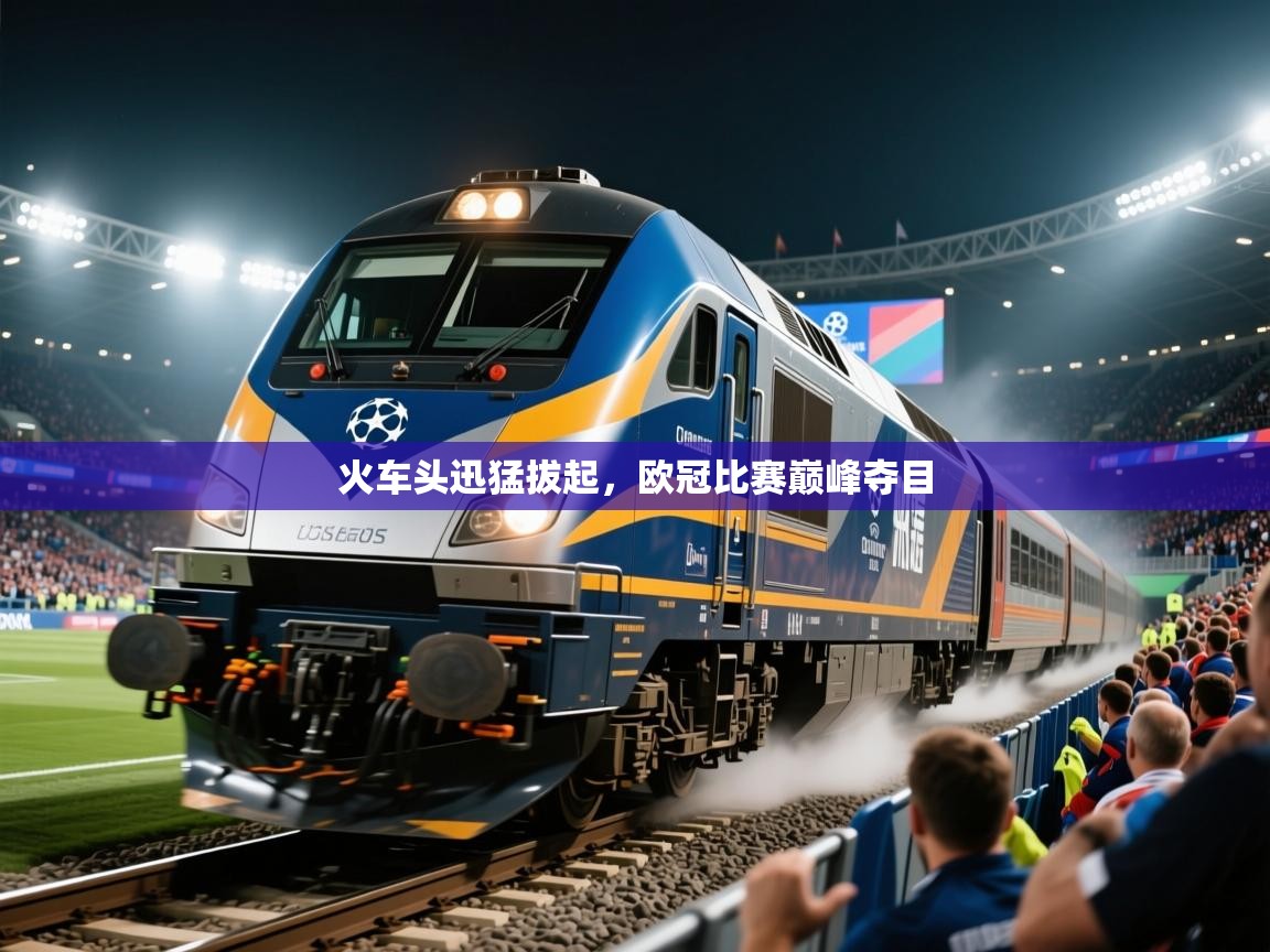 2025华体会体育火车头迅猛拔起,欧冠比赛巅峰夺目 第1张