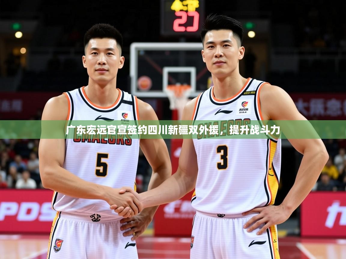 2025华体体育app下载广东宏远官宣签约四川新疆双外援，提升战斗力  第3张