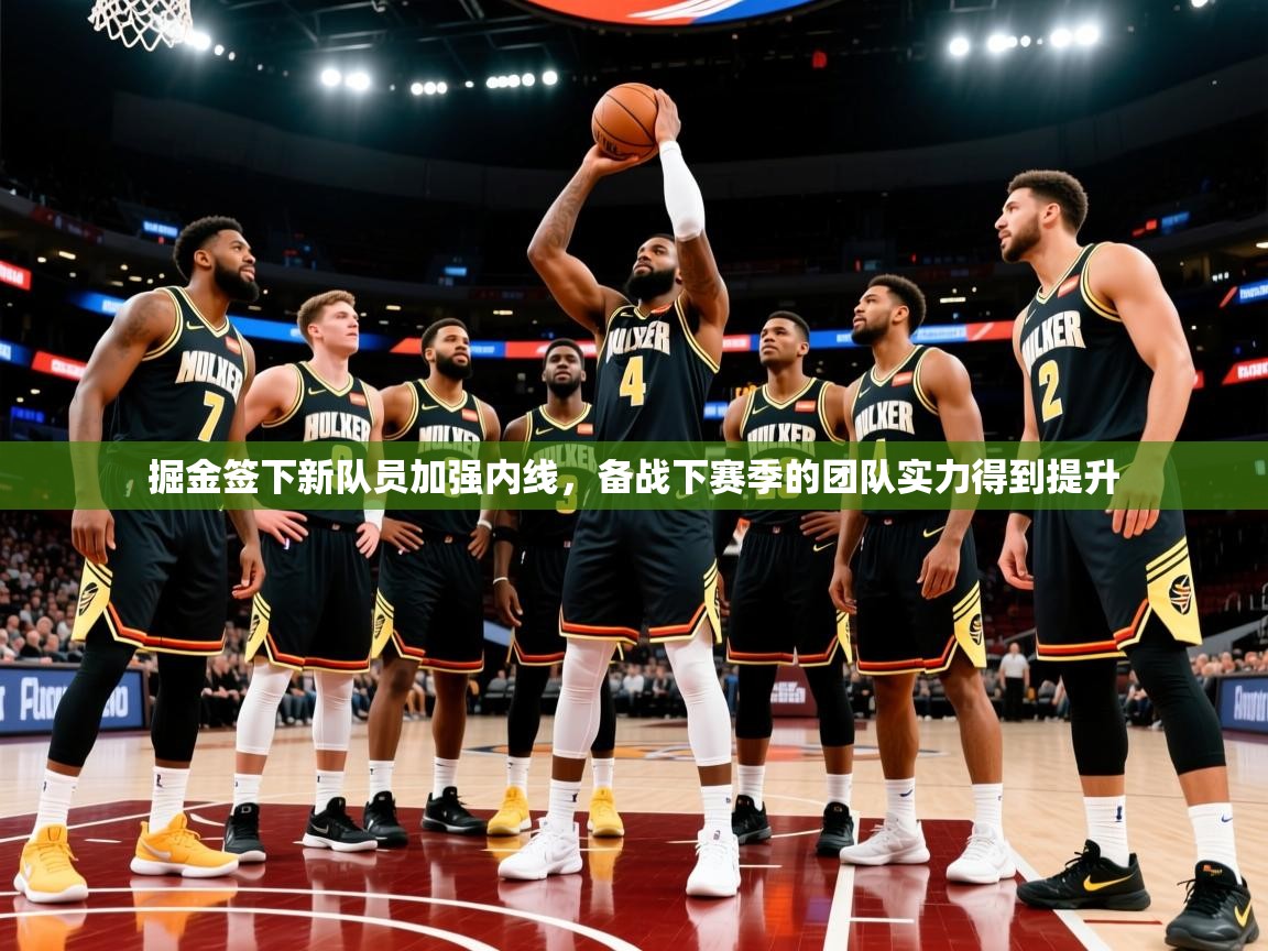 2025华体体育app掘金签下新队员加强内线,备战下赛季的团队实力得到提升 第1张