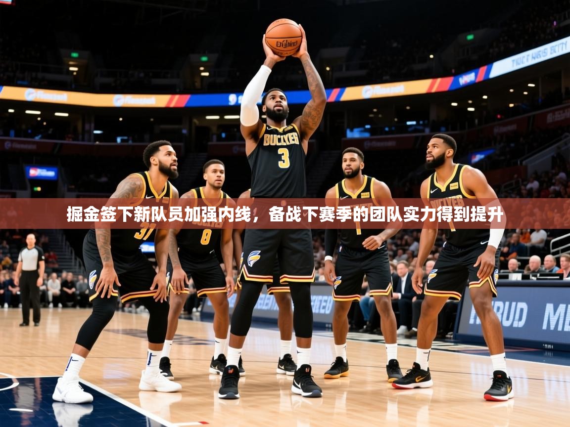 2025华体体育app掘金签下新队员加强内线,备战下赛季的团队实力得到提升 第2张