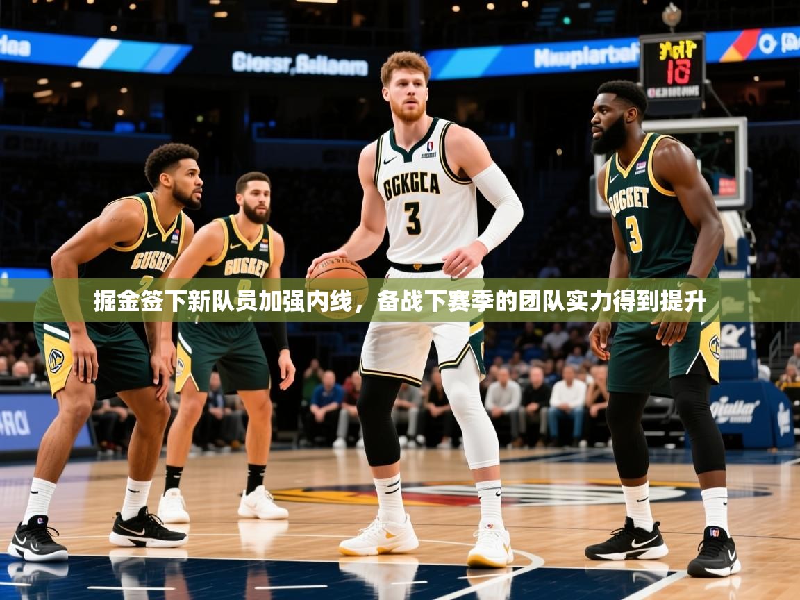 2025华体体育app掘金签下新队员加强内线,备战下赛季的团队实力得到提升 第3张