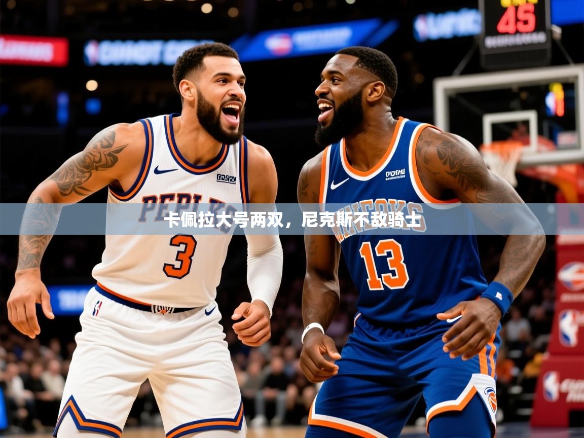 2025华体会体育卡佩拉大号两双,尼克斯不敌骑士 第3张