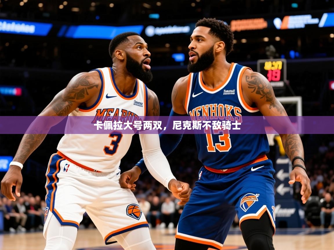 2025华体会体育卡佩拉大号两双,尼克斯不敌骑士 第4张