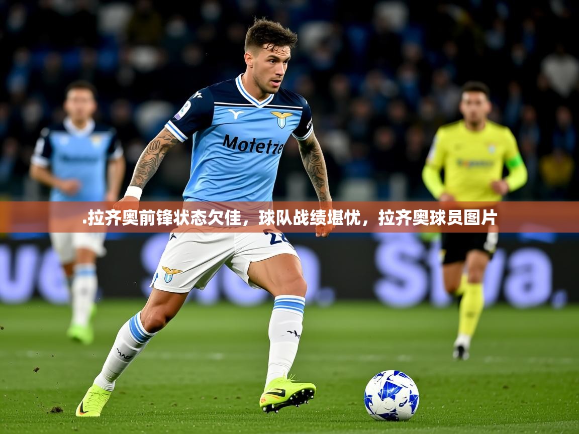 2025华会体育app下载.拉齐奥前锋状态欠佳,球队战绩堪忧,拉齐奥球员图片 第3张