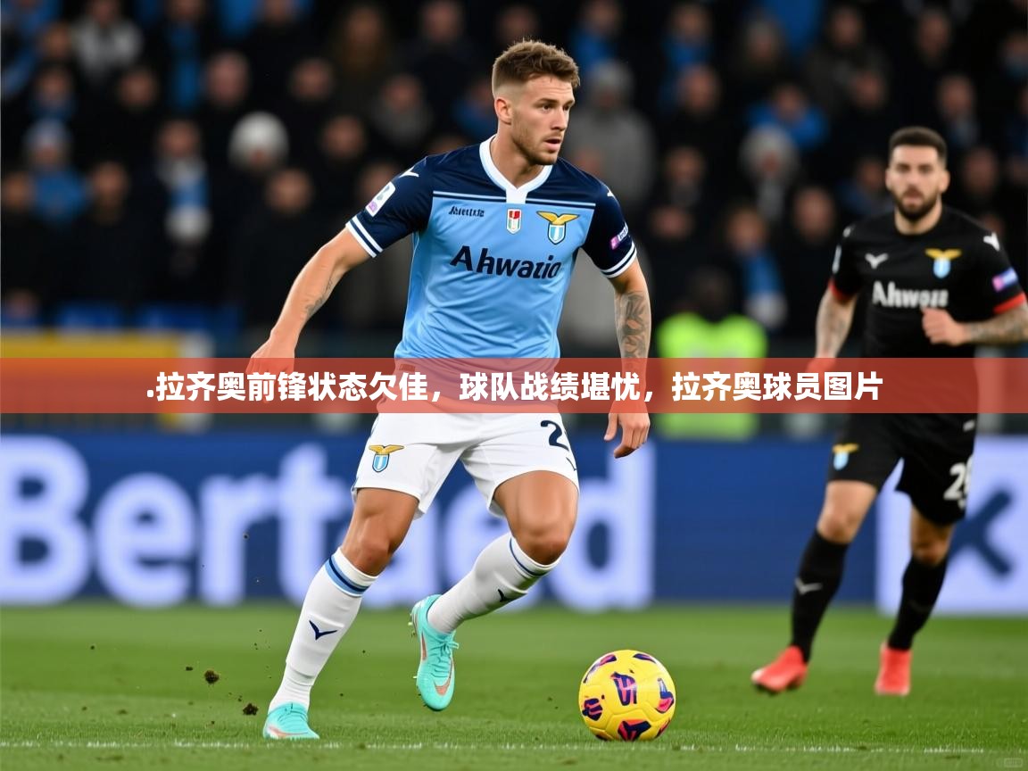 2025华会体育app下载.拉齐奥前锋状态欠佳,球队战绩堪忧,拉齐奥球员图片 第4张