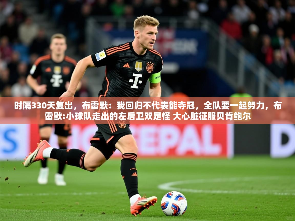 2025华体会登录最新登录地址时隔330天复出，布雷默：我回归不代表能夺冠，全队要一起努力，布雷默:小球队走出的左后卫双足怪 大心脏征服贝肯鲍尔  第1张