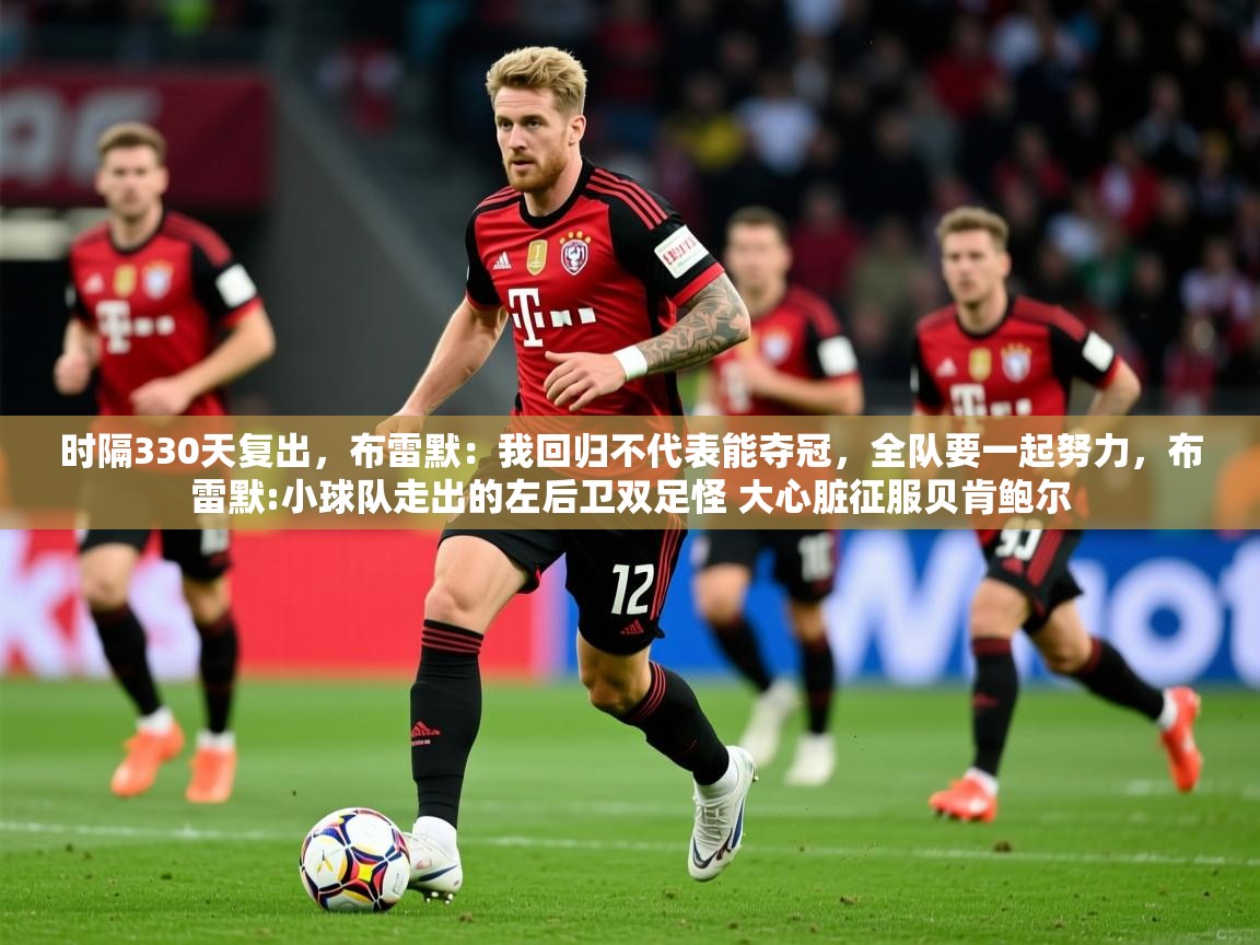 2025华体会登录最新登录地址时隔330天复出，布雷默：我回归不代表能夺冠，全队要一起努力，布雷默:小球队走出的左后卫双足怪 大心脏征服贝肯鲍尔  第3张