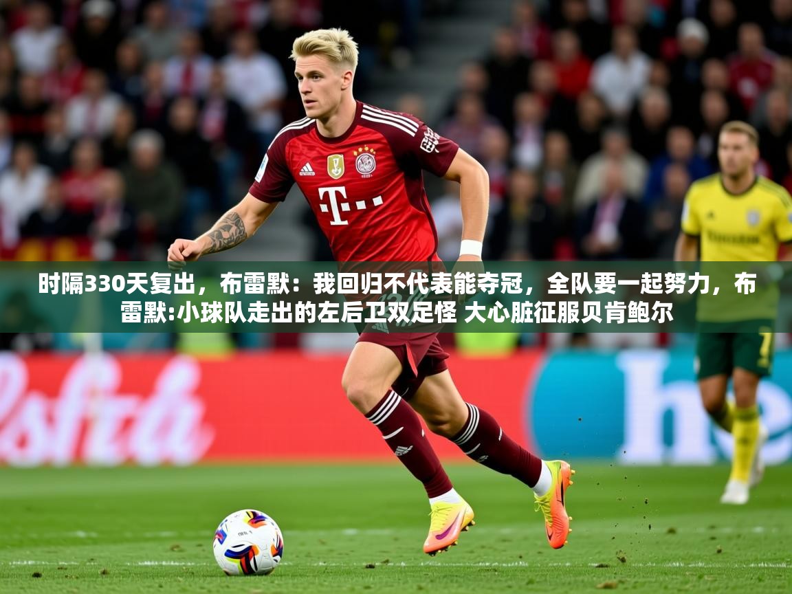 2025华体会登录最新登录地址时隔330天复出，布雷默：我回归不代表能夺冠，全队要一起努力，布雷默:小球队走出的左后卫双足怪 大心脏征服贝肯鲍尔  第4张