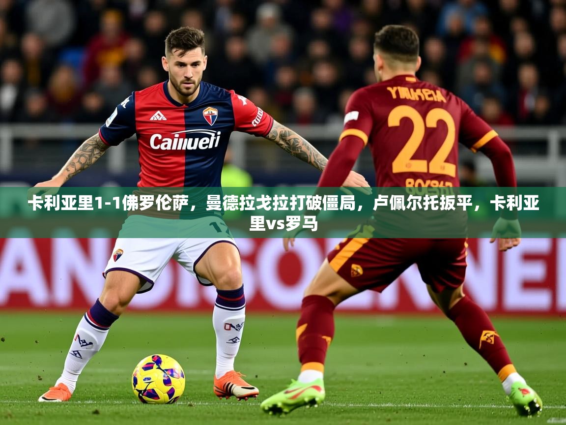 2025华体会体育卡利亚里1-1佛罗伦萨，曼德拉戈拉打破僵局，卢佩尔托扳平，卡利亚里vs罗马  第1张