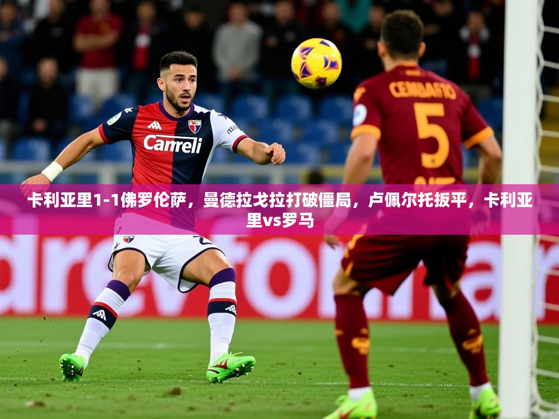 2025华体会体育卡利亚里1-1佛罗伦萨，曼德拉戈拉打破僵局，卢佩尔托扳平，卡利亚里vs罗马  第2张