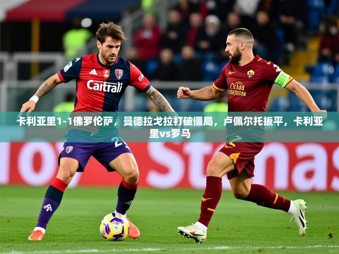 2025华体会体育卡利亚里1-1佛罗伦萨，曼德拉戈拉打破僵局，卢佩尔托扳平，卡利亚里vs罗马  第3张