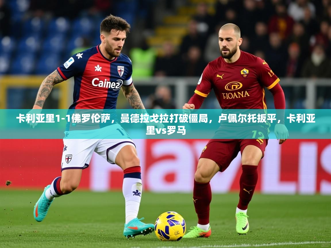 2025华体会体育卡利亚里1-1佛罗伦萨，曼德拉戈拉打破僵局，卢佩尔托扳平，卡利亚里vs罗马  第4张