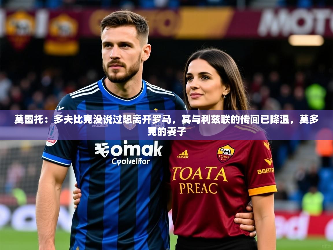 2025华体会体育网站国米赞助商莫雷托：多夫比克没说过想离开罗马，其与利兹联的传闻已降温，莫多克的妻子  第1张