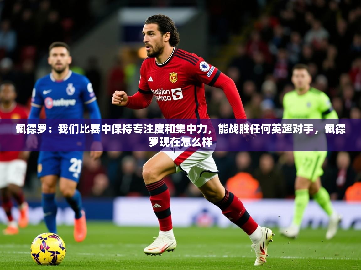 2025华体体育app下载佩德罗：我们比赛中保持专注度和集中力，能战胜任何英超对手，佩德罗现在怎么样  第1张