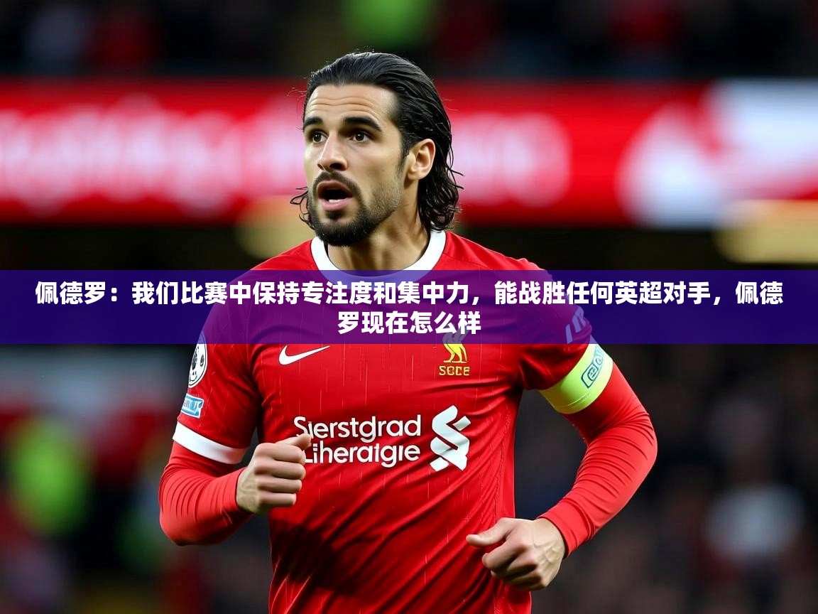 2025华体体育app下载佩德罗：我们比赛中保持专注度和集中力，能战胜任何英超对手，佩德罗现在怎么样  第2张