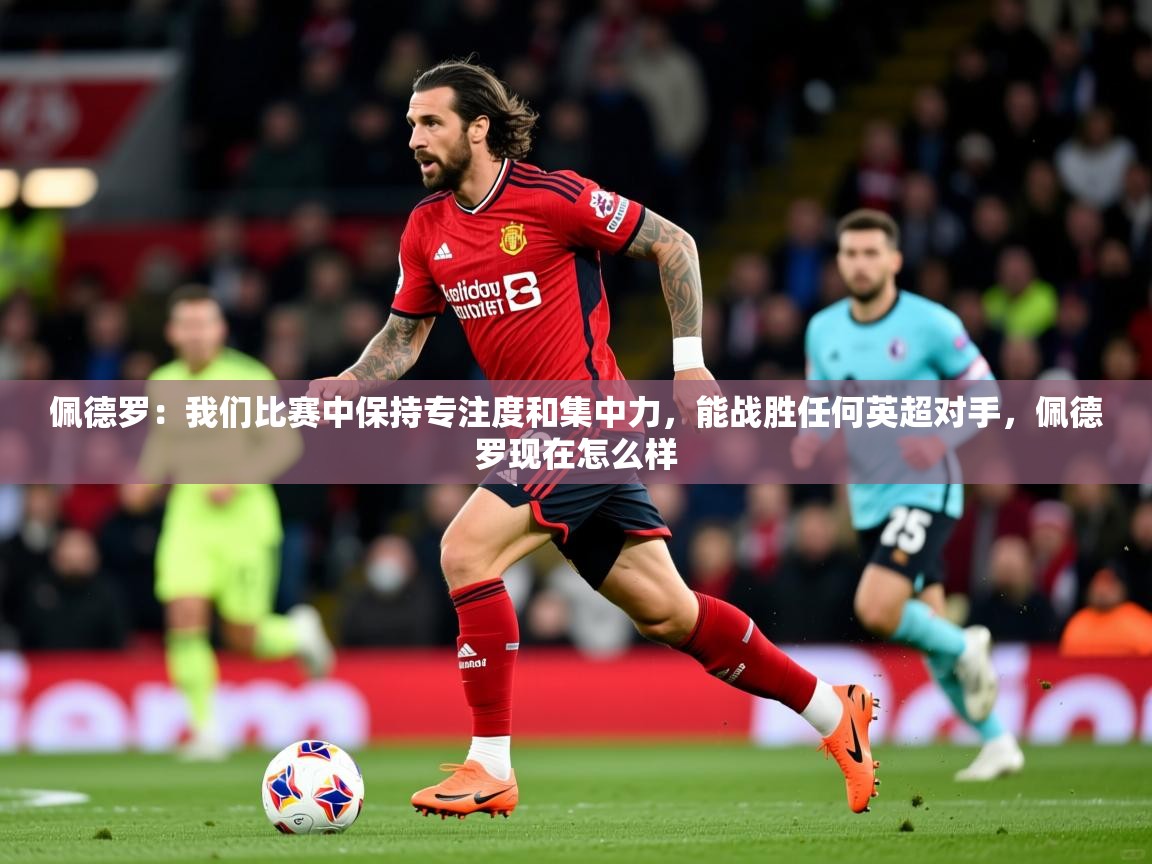 2025华体体育app下载佩德罗：我们比赛中保持专注度和集中力，能战胜任何英超对手，佩德罗现在怎么样  第3张