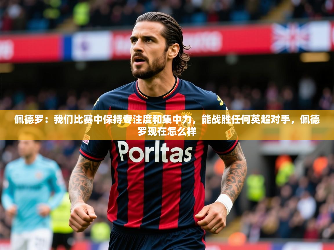 2025华体体育app下载佩德罗：我们比赛中保持专注度和集中力，能战胜任何英超对手，佩德罗现在怎么样  第4张