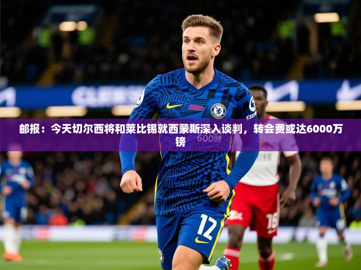 2025华体会登录网址邮报:今天切尔西将和莱比锡就西蒙斯深入谈判,转会费或达6000万镑 第3张