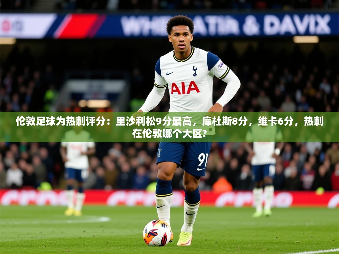 2025华体体育app伦敦足球为热刺评分:里沙利松9分最高,库杜斯8分,维卡6分,热刺在伦敦哪个大区? 第1张