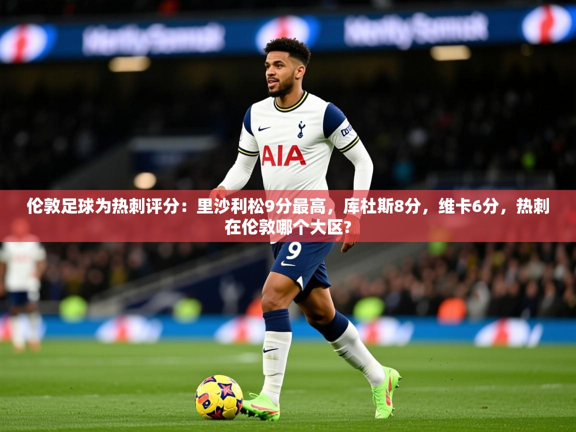 2025华体体育app伦敦足球为热刺评分:里沙利松9分最高,库杜斯8分,维卡6分,热刺在伦敦哪个大区? 第2张