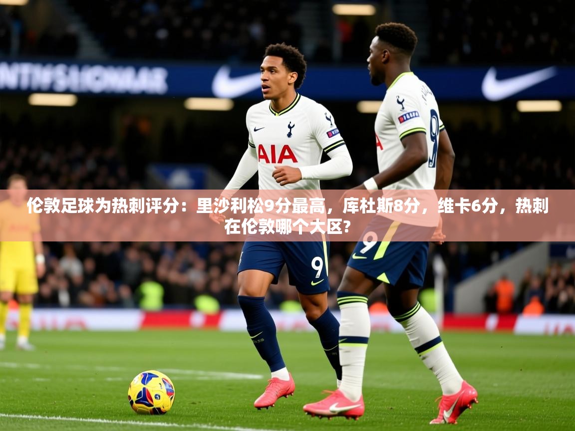 2025华体体育app伦敦足球为热刺评分:里沙利松9分最高,库杜斯8分,维卡6分,热刺在伦敦哪个大区? 第3张