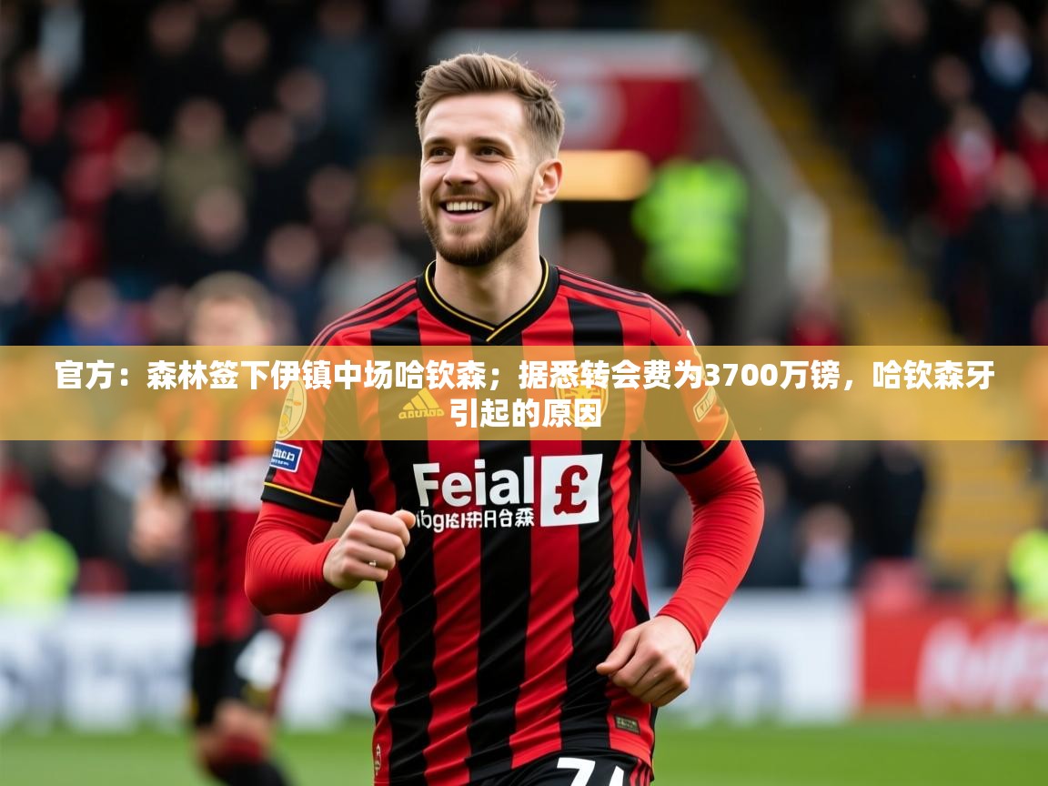 2025华体会登录地址官方:森林签下伊镇中场哈钦森;据悉转会费为3700万镑,哈钦森牙引起的原因 第1张