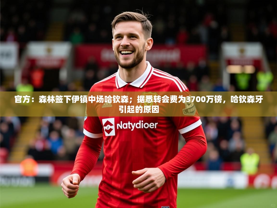 2025华体会登录地址官方:森林签下伊镇中场哈钦森;据悉转会费为3700万镑,哈钦森牙引起的原因 第2张