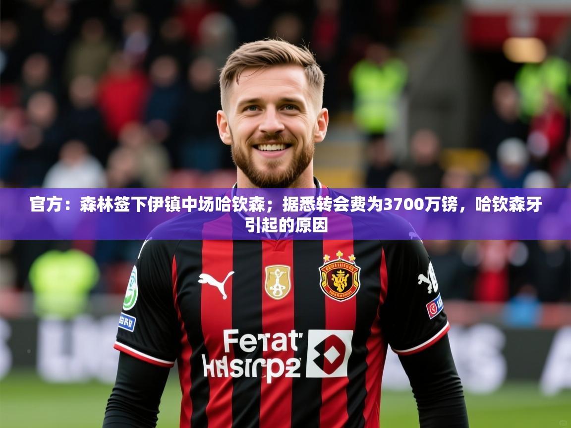2025华体会登录地址官方:森林签下伊镇中场哈钦森;据悉转会费为3700万镑,哈钦森牙引起的原因 第4张