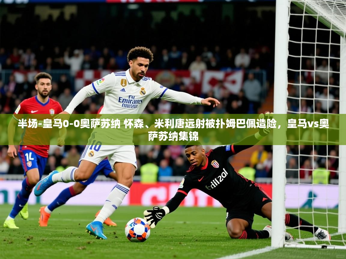 2025华体会体育网站赞助的国米半场-皇马0-0奥萨苏纳 怀森、米利唐远射被扑姆巴佩造险,皇马vs奥萨苏纳集锦 第1张