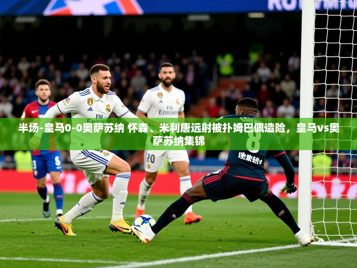 2025华体会体育网站赞助的国米半场-皇马0-0奥萨苏纳 怀森、米利唐远射被扑姆巴佩造险,皇马vs奥萨苏纳集锦 第2张