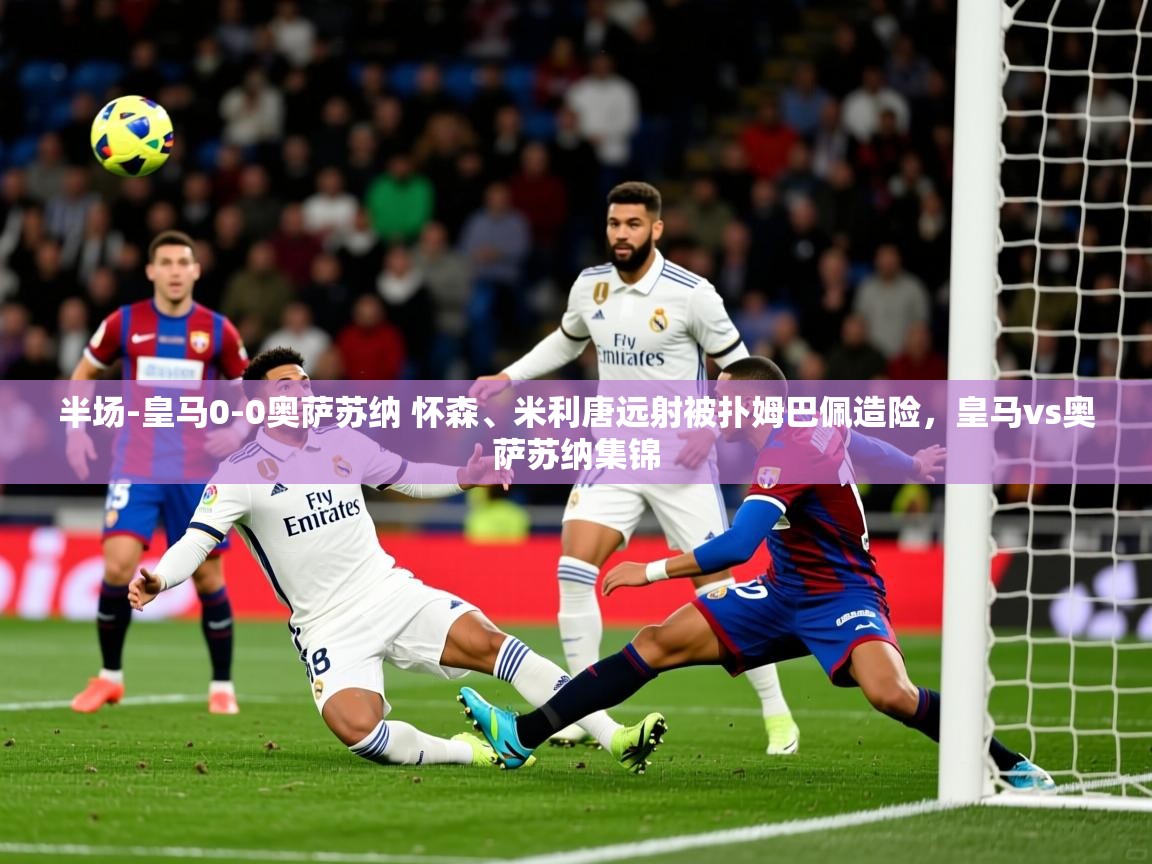 2025华体会体育网站赞助的国米半场-皇马0-0奥萨苏纳 怀森、米利唐远射被扑姆巴佩造险,皇马vs奥萨苏纳集锦 第4张