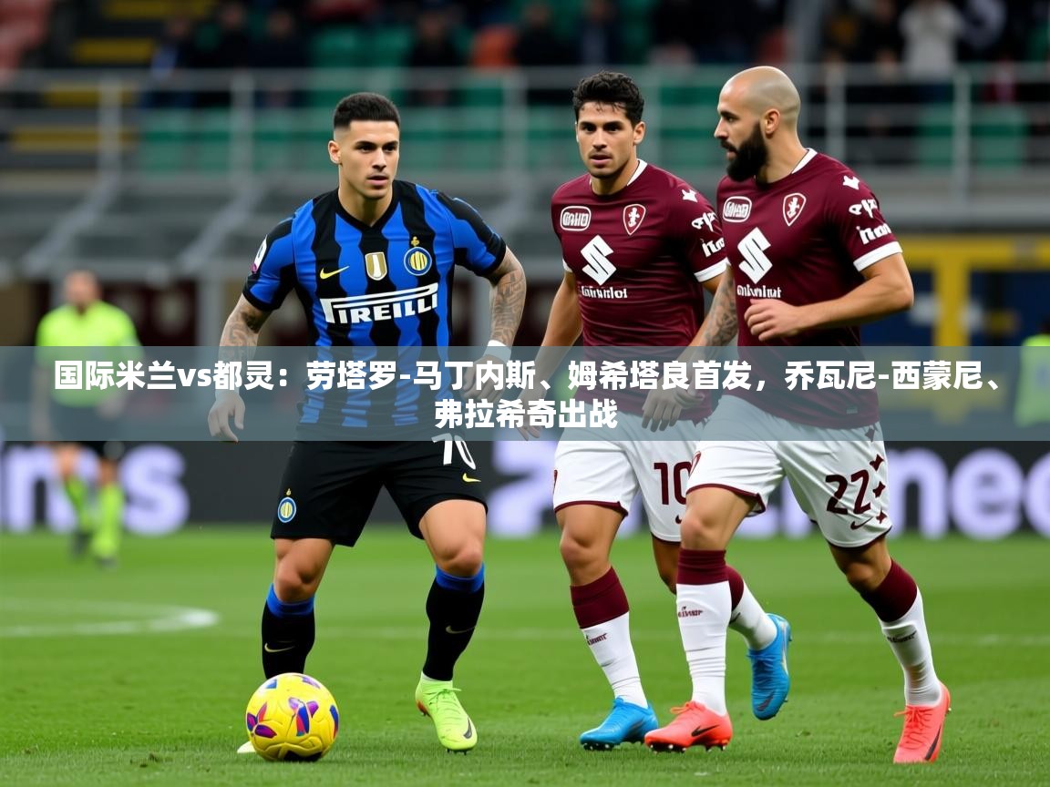 2025华体会登录最新地址国际米兰vs都灵:劳塔罗-马丁内斯、姆希塔良首发,乔瓦尼-西蒙尼、弗拉希奇出战 第1张