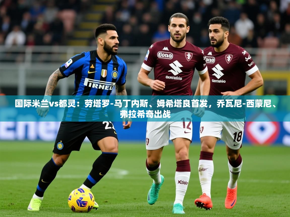 2025华体会登录最新地址国际米兰vs都灵:劳塔罗-马丁内斯、姆希塔良首发,乔瓦尼-西蒙尼、弗拉希奇出战 第3张
