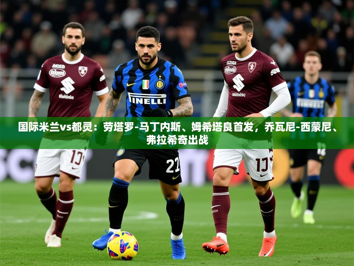 2025华体会登录最新地址国际米兰vs都灵:劳塔罗-马丁内斯、姆希塔良首发,乔瓦尼-西蒙尼、弗拉希奇出战 第4张