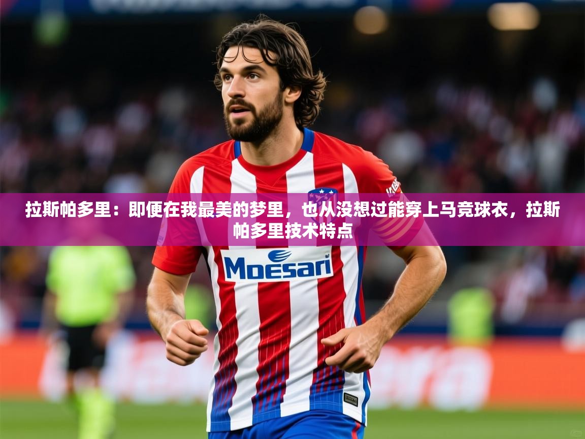 2025华体会登录拉斯帕多里:即便在我最美的梦里,也从没想过能穿上马竞球衣,拉斯帕多里技术特点 第1张