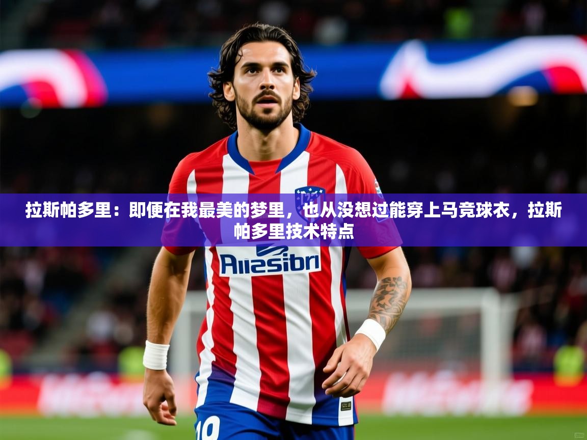 2025华体会登录拉斯帕多里:即便在我最美的梦里,也从没想过能穿上马竞球衣,拉斯帕多里技术特点 第3张