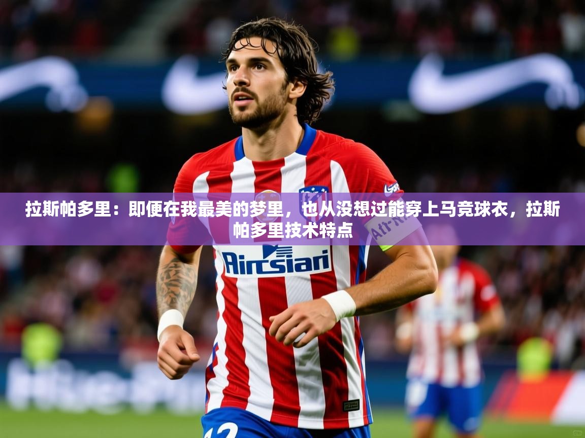 2025华体会登录拉斯帕多里:即便在我最美的梦里,也从没想过能穿上马竞球衣,拉斯帕多里技术特点 第2张