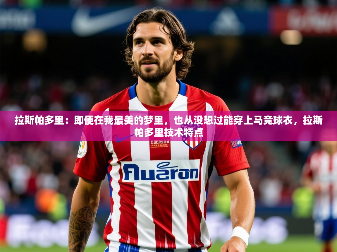 2025华体会登录拉斯帕多里:即便在我最美的梦里,也从没想过能穿上马竞球衣,拉斯帕多里技术特点 第4张