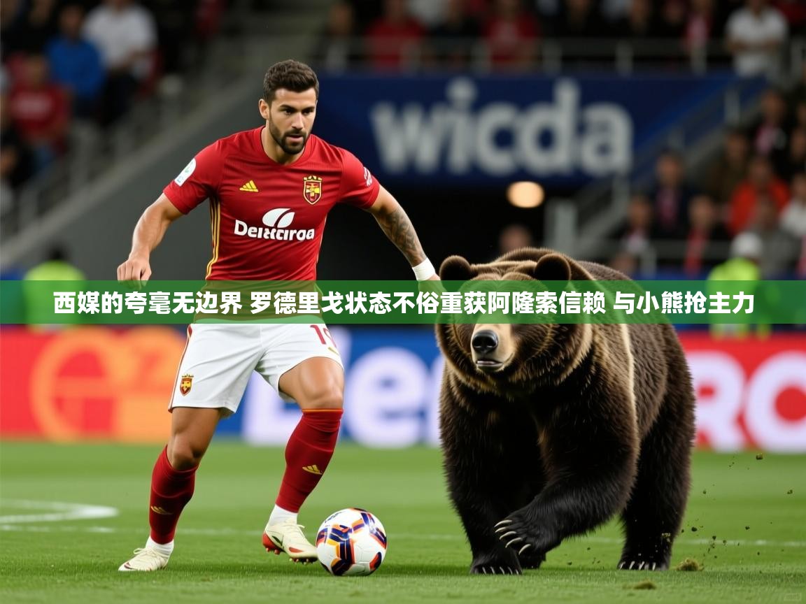 2025华体会登录西媒的夸毫无边界 罗德里戈状态不俗重获阿隆索信赖 与小熊抢主力  第3张
