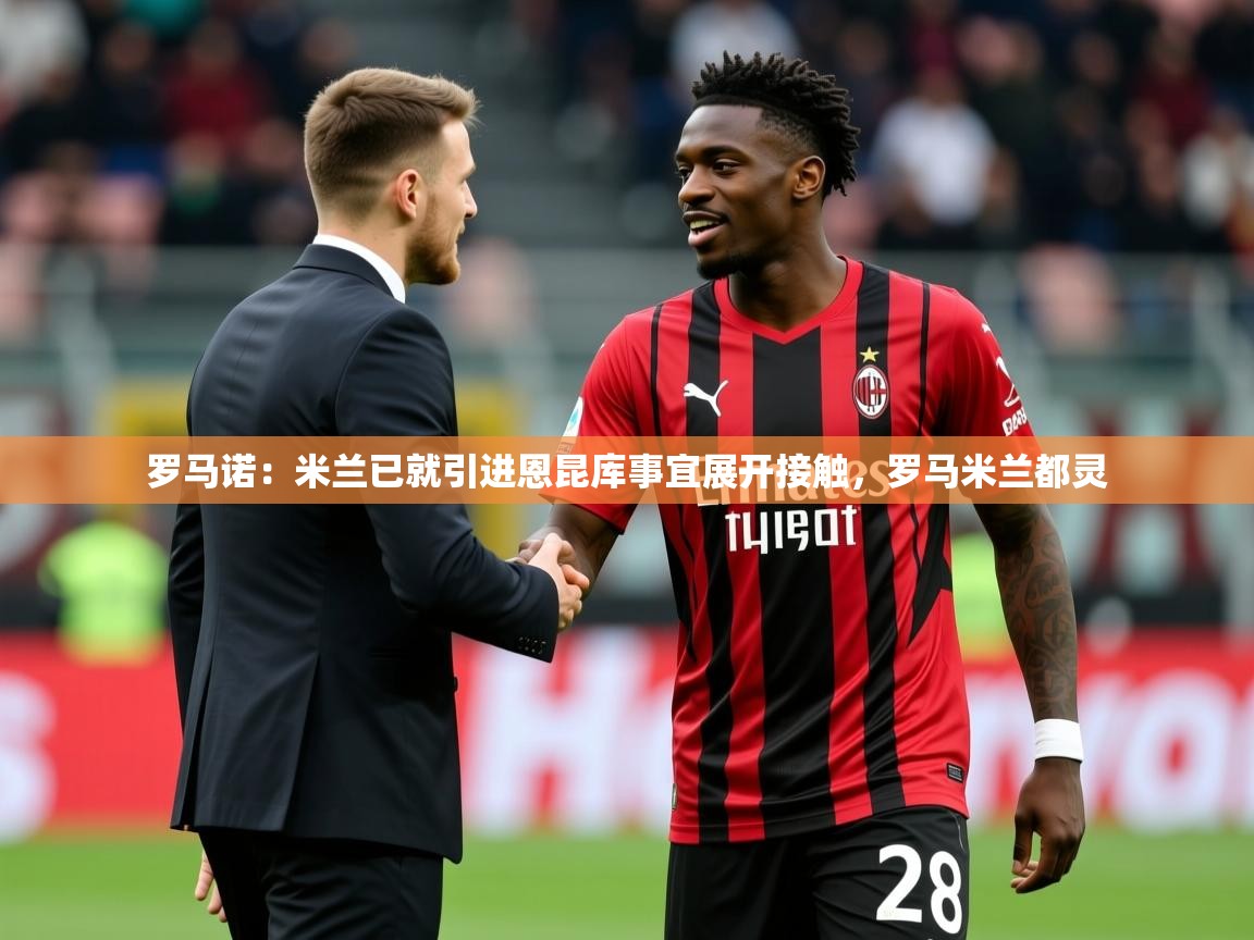 2025华体会体育最新官方入口罗马诺：米兰已就引进恩昆库事宜展开接触，罗马米兰都灵  第1张