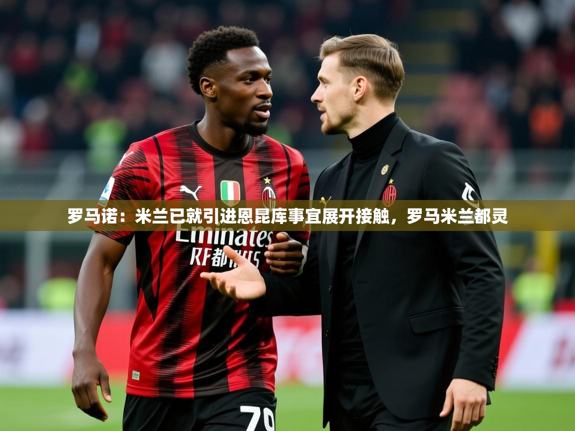 2025华体会体育最新官方入口罗马诺：米兰已就引进恩昆库事宜展开接触，罗马米兰都灵  第2张