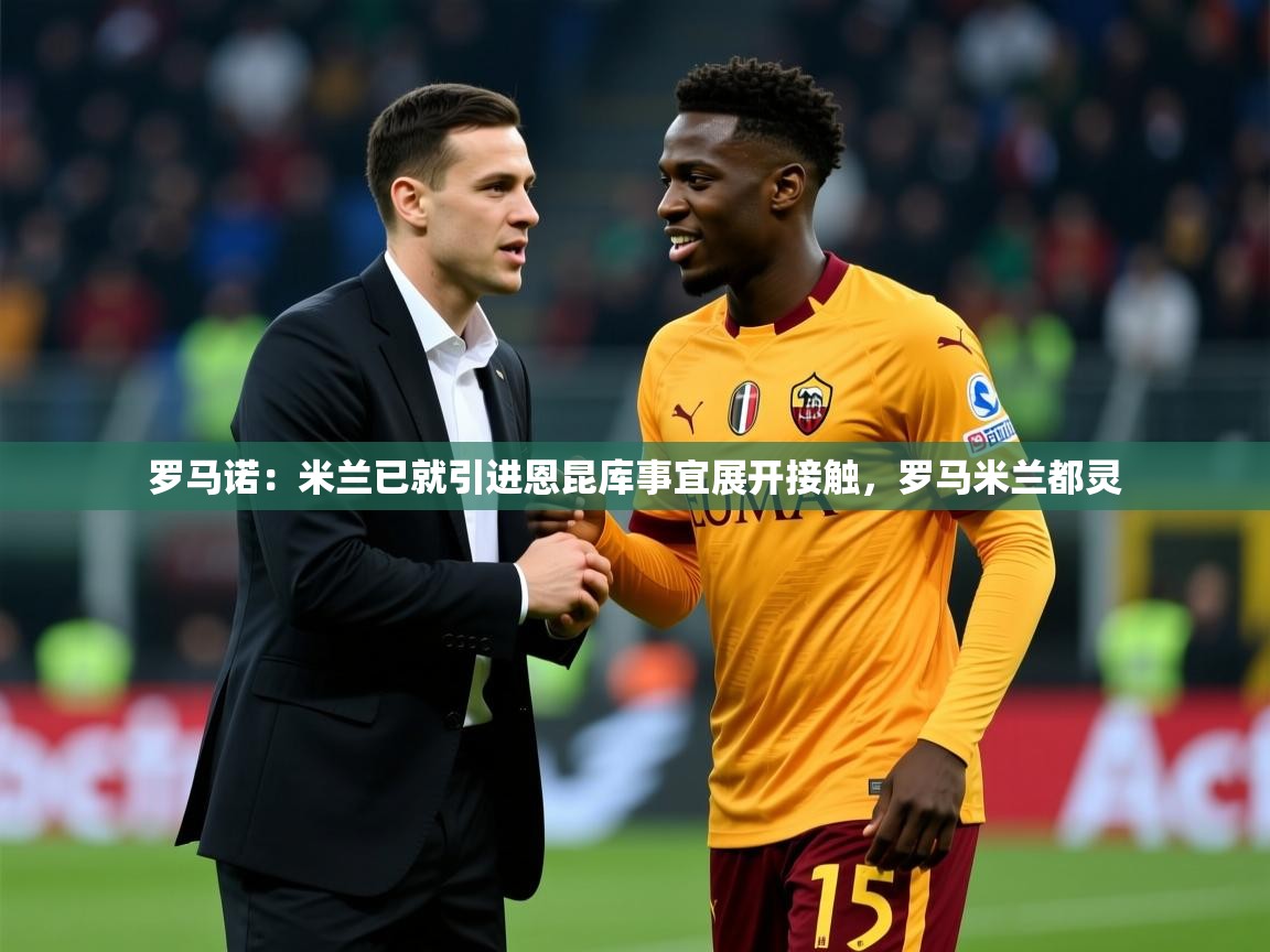 2025华体会体育最新官方入口罗马诺：米兰已就引进恩昆库事宜展开接触，罗马米兰都灵  第3张