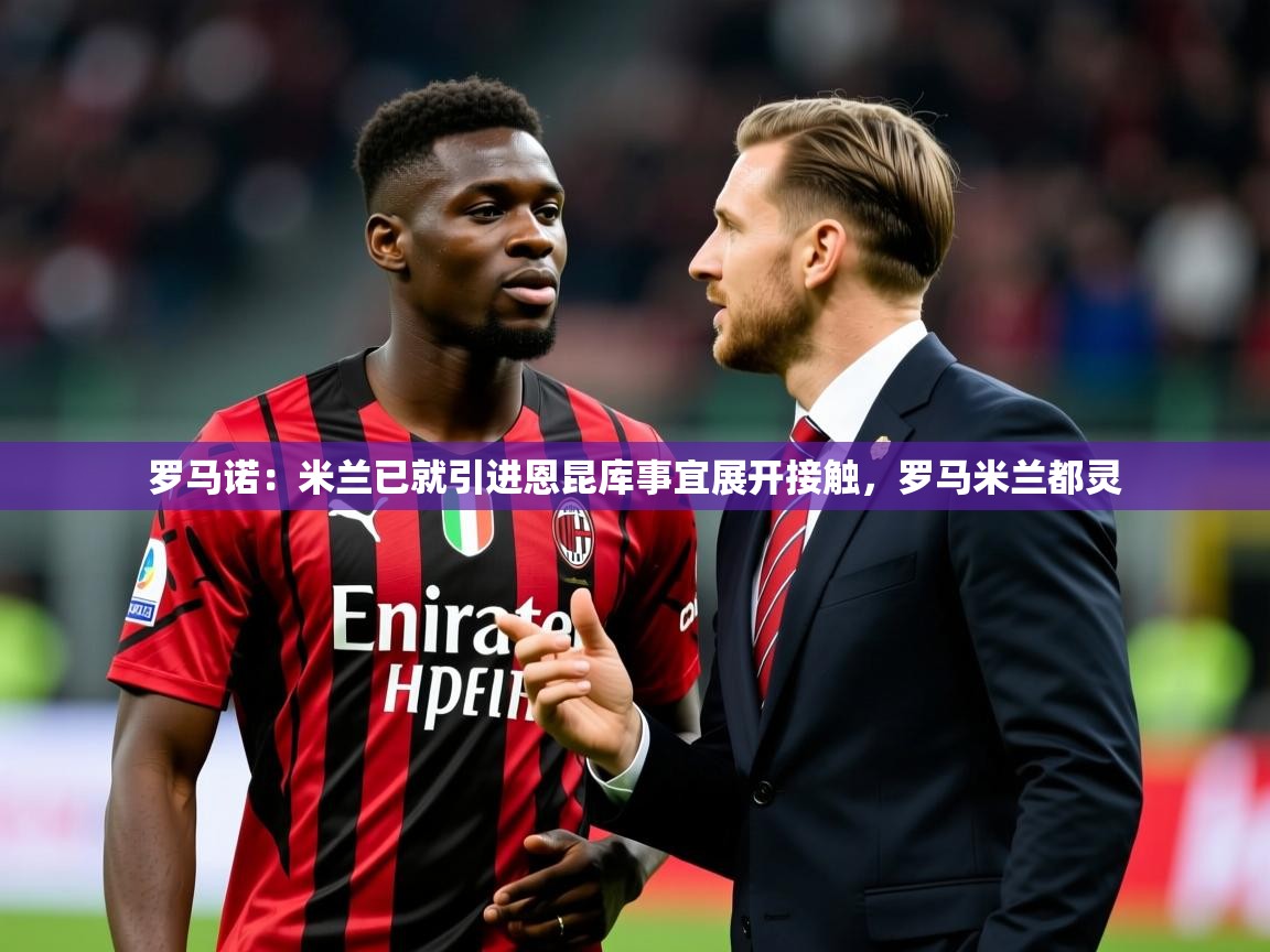 2025华体会体育最新官方入口罗马诺：米兰已就引进恩昆库事宜展开接触，罗马米兰都灵  第4张