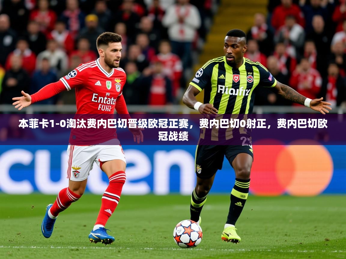 2025华体会登录网址本菲卡1-0淘汰费内巴切晋级欧冠正赛，费内巴切0射正，费内巴切欧冠战绩  第1张