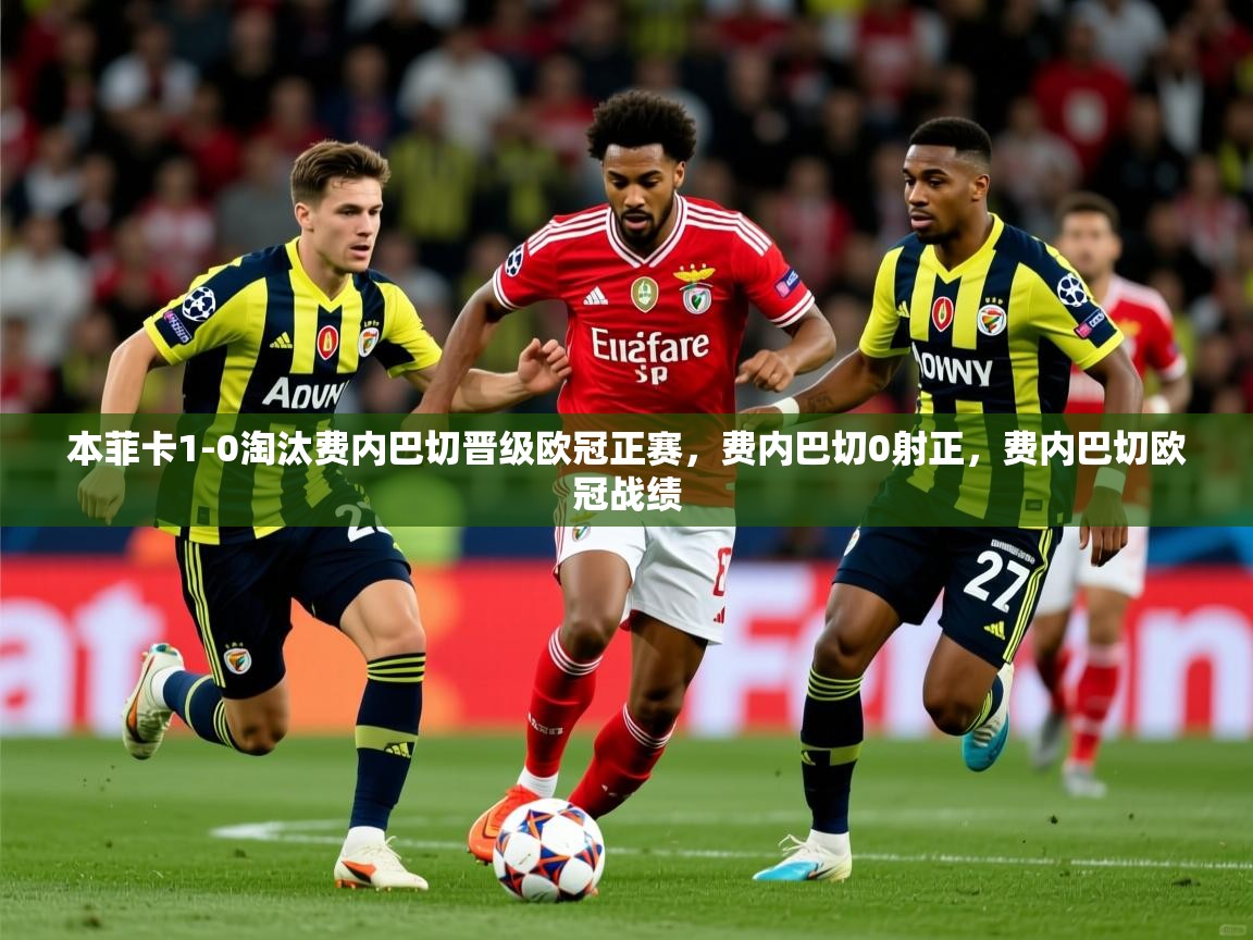 2025华体会登录网址本菲卡1-0淘汰费内巴切晋级欧冠正赛，费内巴切0射正，费内巴切欧冠战绩  第2张
