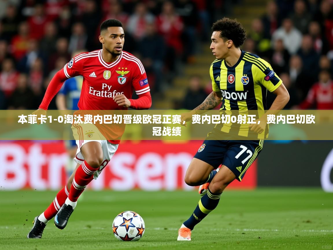 2025华体会登录网址本菲卡1-0淘汰费内巴切晋级欧冠正赛，费内巴切0射正，费内巴切欧冠战绩  第3张