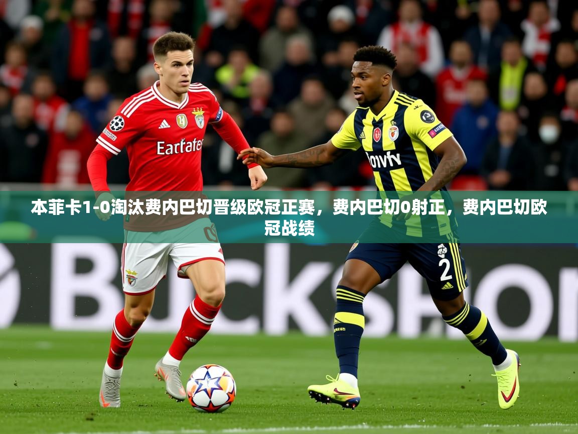 2025华体会登录网址本菲卡1-0淘汰费内巴切晋级欧冠正赛，费内巴切0射正，费内巴切欧冠战绩  第4张