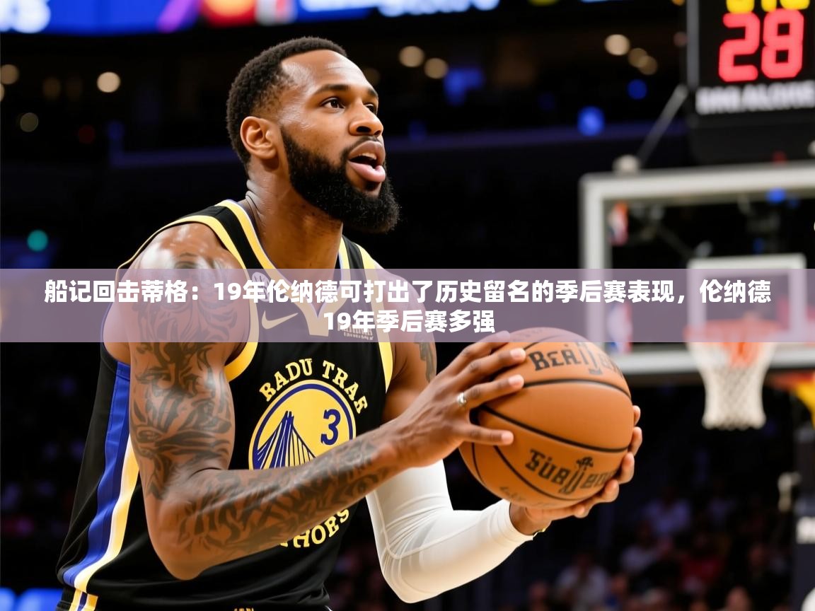 2025华体会体育最新官方入口船记回击蒂格:19年伦纳德可打出了历史留名的季后赛表现,伦纳德19年季后赛多强 第2张