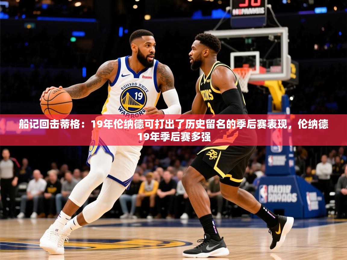 2025华体会体育最新官方入口船记回击蒂格:19年伦纳德可打出了历史留名的季后赛表现,伦纳德19年季后赛多强 第3张