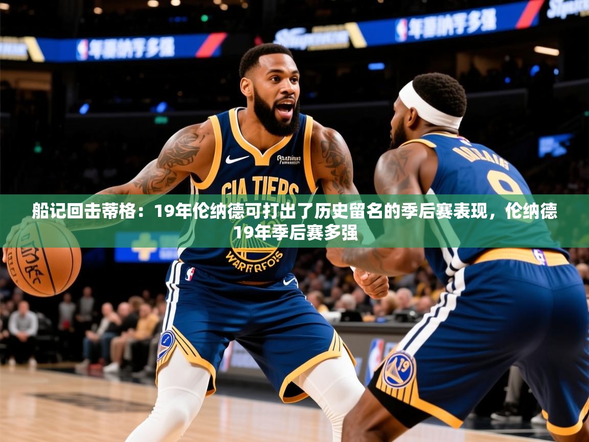 2025华体会体育最新官方入口船记回击蒂格:19年伦纳德可打出了历史留名的季后赛表现,伦纳德19年季后赛多强 第4张